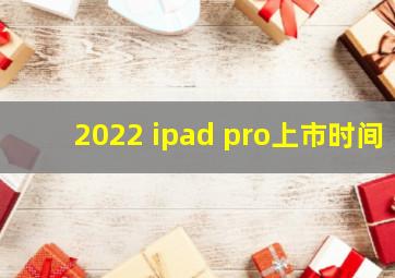 2022 ipad pro上市时间